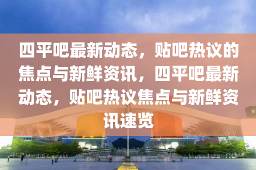 四平贴吧最新消息新闻事件,四平贴吧最新消息新闻事件汇总